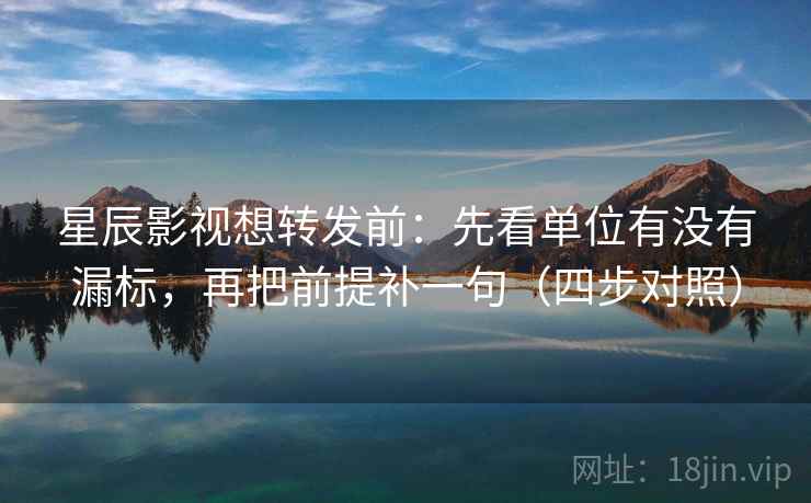 星辰影视想转发前:先看单位有没有漏标,再把前提补一句(四步对照) 星辰影视想转发前:先看单位有没有漏标,再把前提补一句(四步对照)
