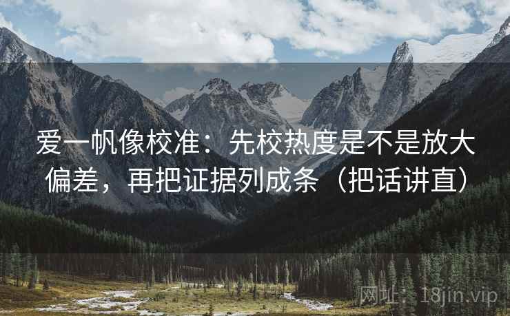 爱一帆像校准:先校热度是不是放大偏差,再把证据列成条(把话讲直) 爱一帆像校准:先校热度是不是放大偏差,再把证据列成条(把话讲直)