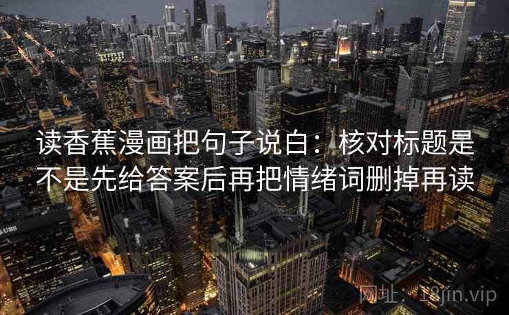 读香蕉漫画把句子说白:核对标题是不是先给答案后再把情绪词删掉再读 读香蕉漫画把句子说白:核对标题是不是先给答案后再把情绪词删掉再读