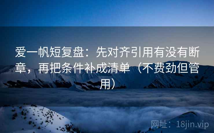 爱一帆短复盘:先对齐引用有没有断章,再把条件补成清单(不费劲但管用) 爱一帆短复盘:先对齐引用有没有断章,再把条件补成清单(不费劲但管用)