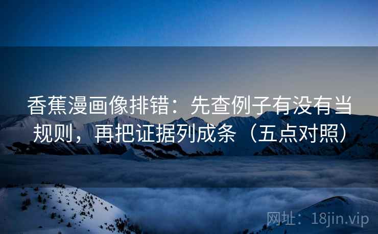 香蕉漫画像排错：先查例子有没有当规则，再把证据列成条（五点对照）