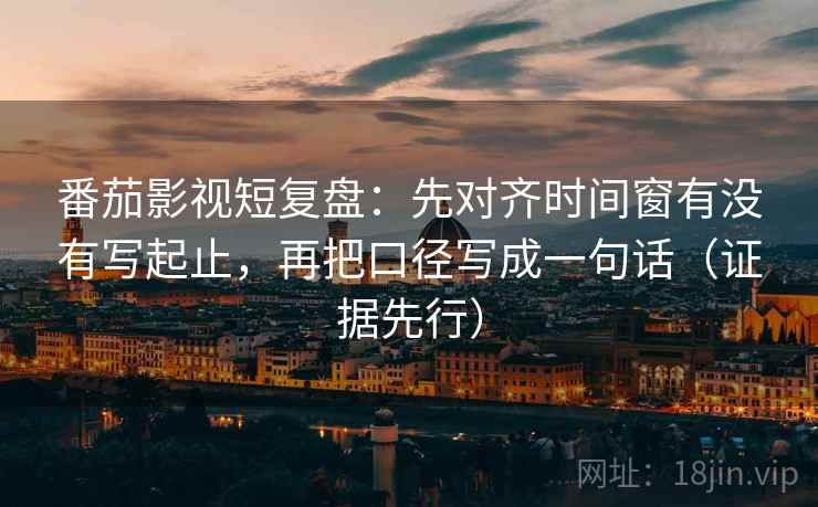 番茄影视短复盘：先对齐时间窗有没有写起止，再把口径写成一句话（证据先行）
