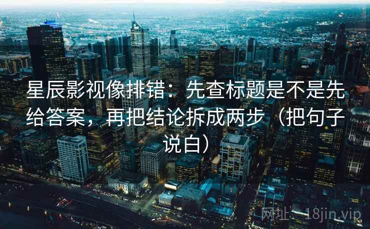 星辰影视像排错:先查标题是不是先给答案,再把结论拆成两步(把句子说白) 星辰影视像排错:先查标题是不是先给答案,再把结论拆成两步(把句子说白)