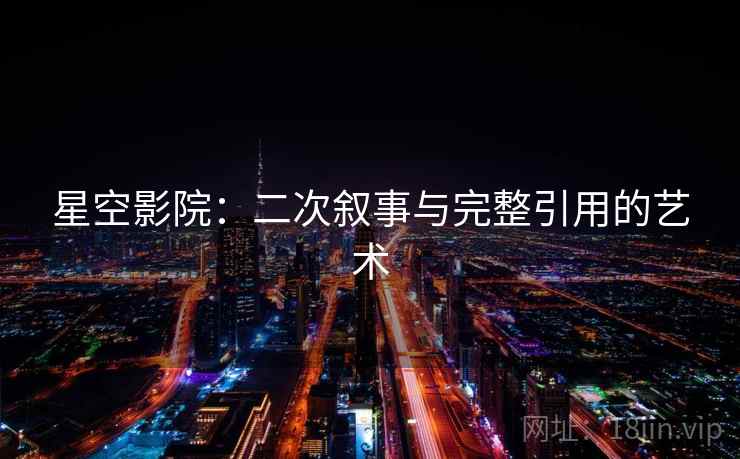 星空影院:二次叙事与完整引用的艺术 星空影院:二次叙事与完整引用的艺术