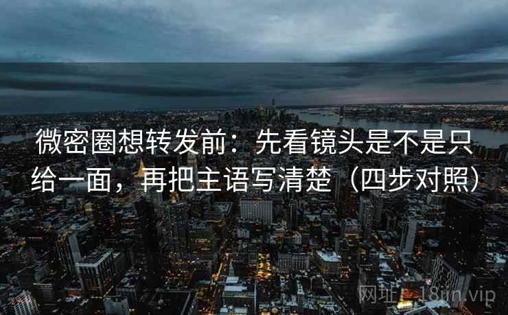 微密圈想转发前:先看镜头是不是只给一面,再把主语写清楚(四步对照) 微密圈想转发前:先看镜头是不是只给一面,再把主语写清楚(四步对照)
