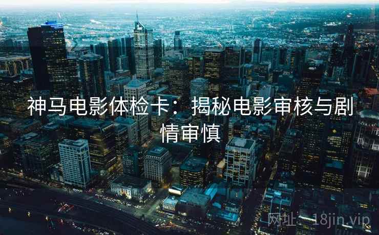 神马电影体检卡:揭秘电影审核与剧情审慎 神马电影体检卡:揭秘电影审核与剧情审慎