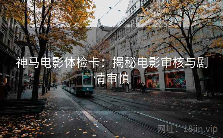 神马电影体检卡:揭秘电影审核与剧情审慎 神马电影体检卡:揭秘电影审核与剧情审慎