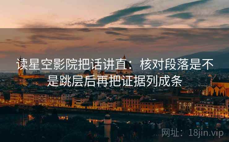 读星空影院把话讲直:核对段落是不是跳层后再把证据列成条 读星空影院把话讲直:核对段落是不是跳层后再把证据列成条
