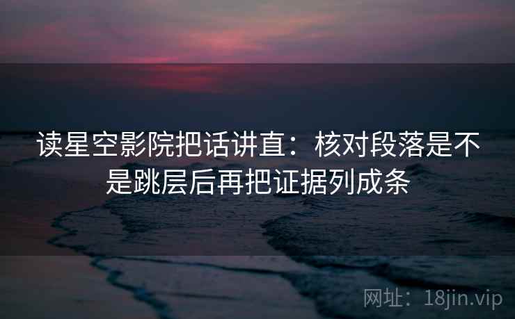 读星空影院把话讲直:核对段落是不是跳层后再把证据列成条 读星空影院把话讲直:核对段落是不是跳层后再把证据列成条