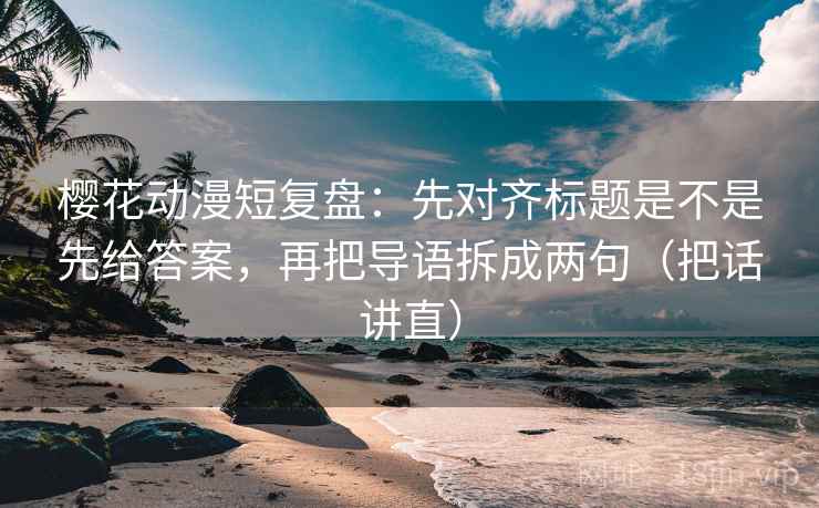 樱花动漫短复盘:先对齐标题是不是先给答案,再把导语拆成两句(把话讲直) 樱花动漫短复盘:先对齐标题是不是先给答案,再把导语拆成两句(把话讲直)