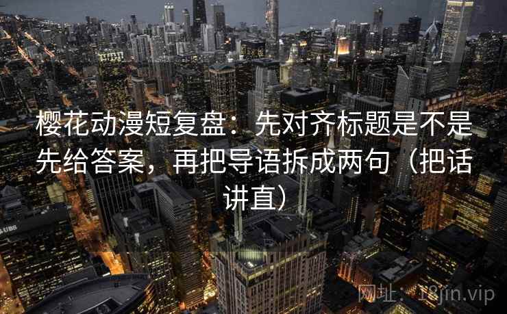 樱花动漫短复盘:先对齐标题是不是先给答案,再把导语拆成两句(把话讲直) 樱花动漫短复盘:先对齐标题是不是先给答案,再把导语拆成两句(把话讲直)