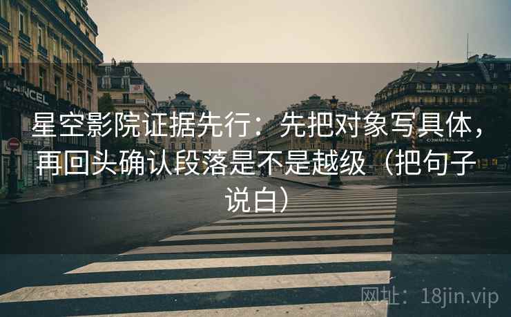 星空影院证据先行:先把对象写具体,再回头确认段落是不是越级(把句子说白) 星空影院证据先行:先把对象写具体,再回头确认段落是不是越级(把句子说白)