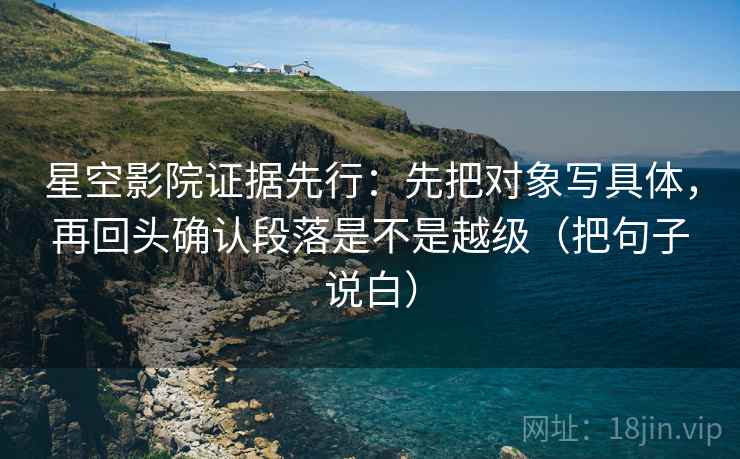 星空影院证据先行:先把对象写具体,再回头确认段落是不是越级(把句子说白) 星空影院证据先行:先把对象写具体,再回头确认段落是不是越级(把句子说白)