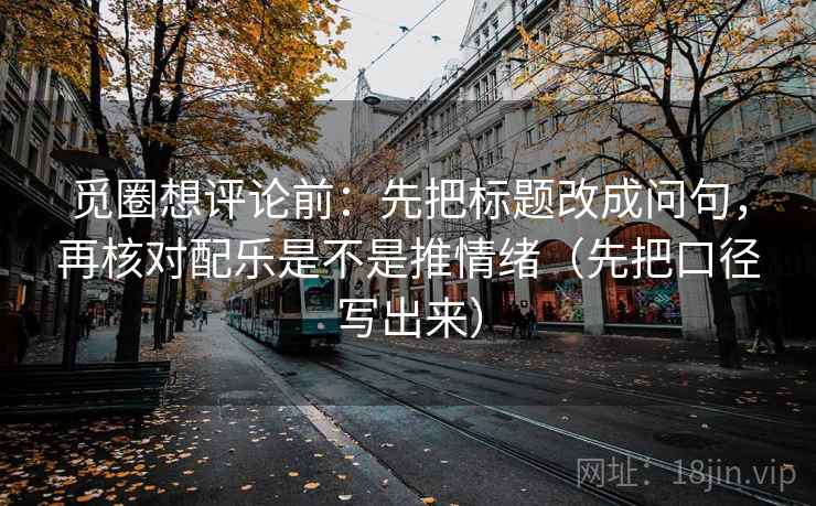 觅圈想评论前：先把标题改成问句，再核对配乐是不是推情绪（先把口径写出来）