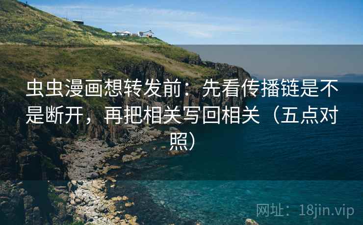 虫虫漫画想转发前:先看传播链是不是断开,再把相关写回相关(五点对照) 虫虫漫画想转发前:先看传播链是不是断开,再把相关写回相关(五点对照)
