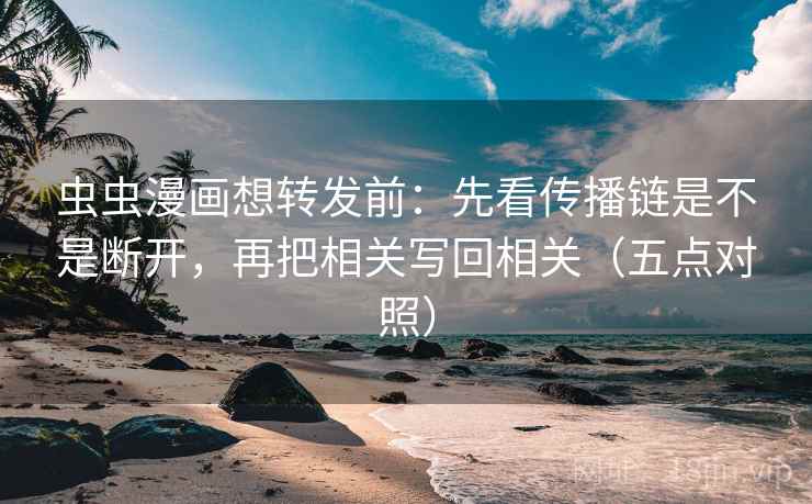 虫虫漫画想转发前:先看传播链是不是断开,再把相关写回相关(五点对照) 虫虫漫画想转发前:先看传播链是不是断开,再把相关写回相关(五点对照)