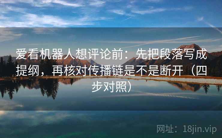 爱看机器人想评论前:先把段落写成提纲,再核对传播链是不是断开(四步对照) 爱看机器人想评论前:先把段落写成提纲,再核对传播链是不是断开(四步对照)