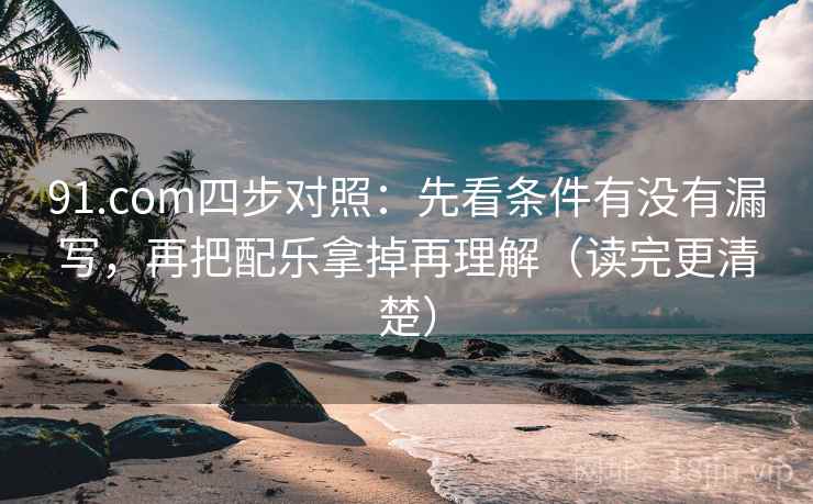 91.com四步对照:先看条件有没有漏写,再把配乐拿掉再理解(读完更清楚) 91.com四步对照:先看条件有没有漏写,再把配乐拿掉再理解(读完更清楚)