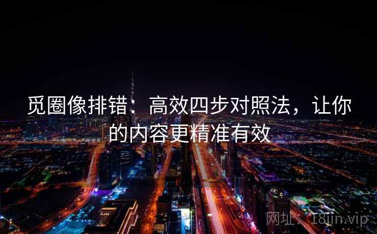 觅圈像排错:高效四步对照法,让你的内容更精准有效 觅圈像排错:高效四步对照法,让你的内容更精准有效