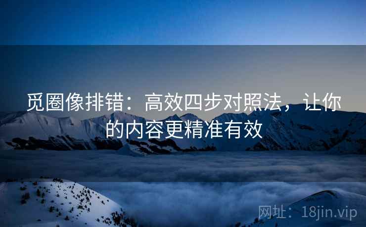 觅圈像排错:高效四步对照法,让你的内容更精准有效 觅圈像排错:高效四步对照法,让你的内容更精准有效