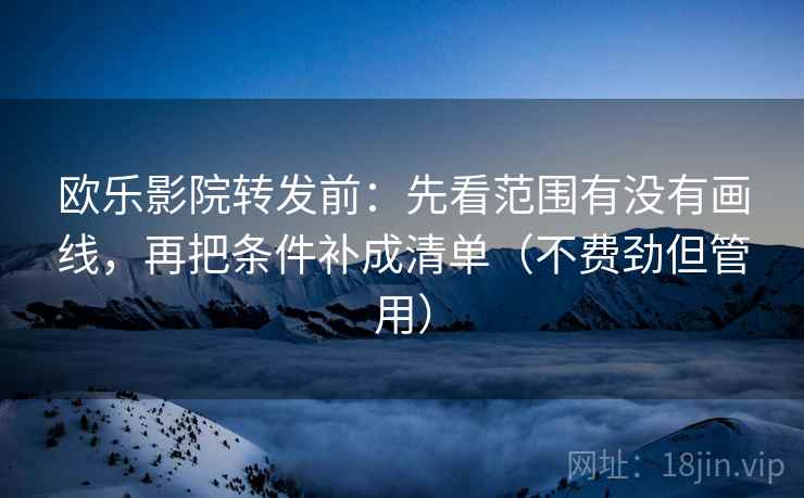 欧乐影院转发前:先看范围有没有画线,再把条件补成清单(不费劲但管用) 欧乐影院转发前:先看范围有没有画线,再把条件补成清单(不费劲但管用)