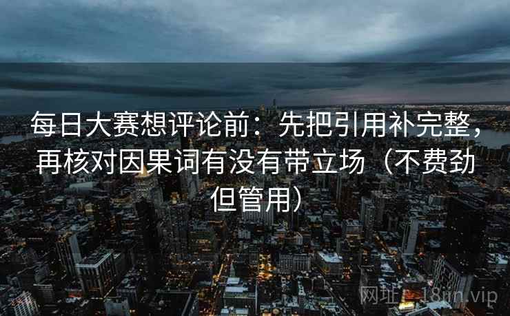 每日大赛想评论前:先把引用补完整,再核对因果词有没有带立场(不费劲但管用) 每日大赛想评论前:先把引用补完整,再核对因果词有没有带立场(不费劲但管用)