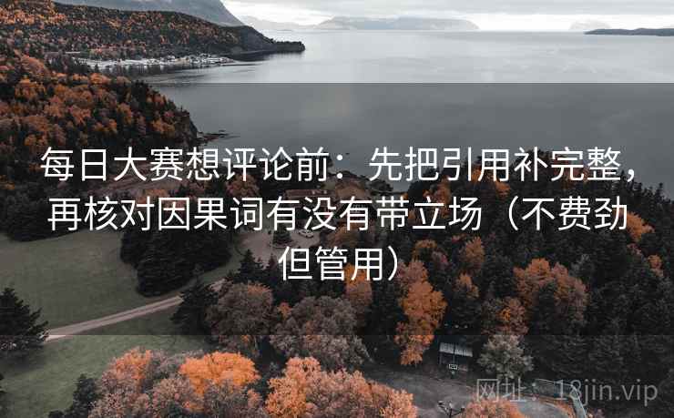 每日大赛想评论前:先把引用补完整,再核对因果词有没有带立场(不费劲但管用) 每日大赛想评论前:先把引用补完整,再核对因果词有没有带立场(不费劲但管用)