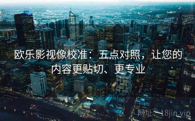欧乐影视像校准:五点对照,让您的内容更贴切、更专业 欧乐影视像校准:五点对照,让您的内容更贴切、更专业