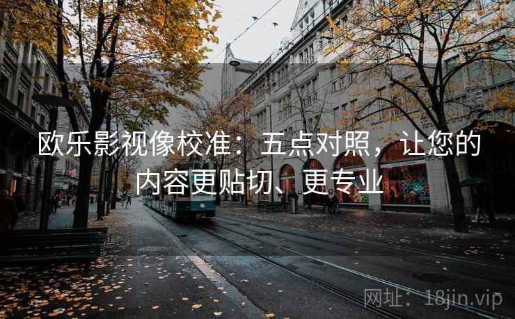 欧乐影视像校准:五点对照,让您的内容更贴切、更专业 欧乐影视像校准:五点对照,让您的内容更贴切、更专业