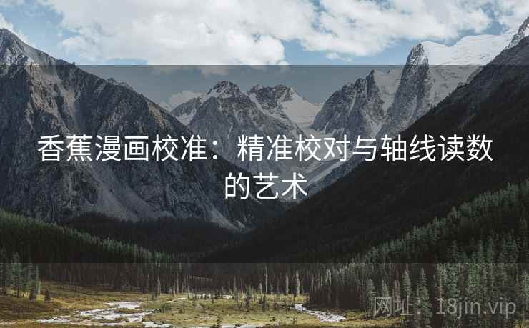 香蕉漫画校准:精准校对与轴线读数的艺术 香蕉漫画校准:精准校对与轴线读数的艺术