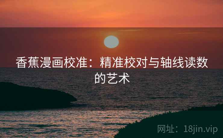 香蕉漫画校准:精准校对与轴线读数的艺术 香蕉漫画校准:精准校对与轴线读数的艺术