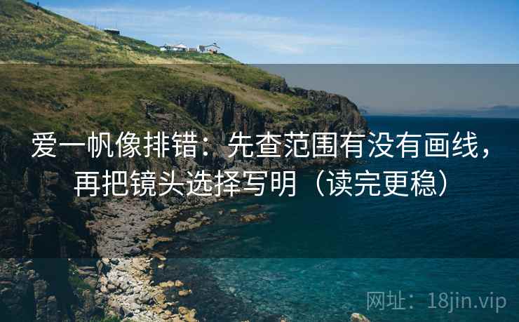 爱一帆像排错:先查范围有没有画线,再把镜头选择写明(读完更稳) 爱一帆像排错:先查范围有没有画线,再把镜头选择写明(读完更稳)