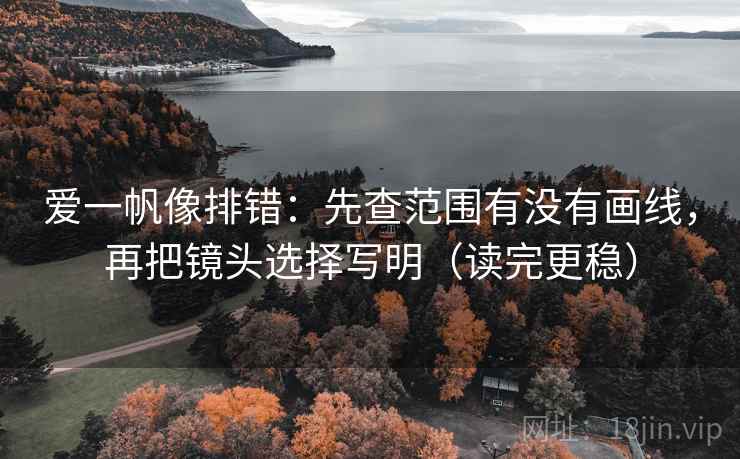 爱一帆像排错:先查范围有没有画线,再把镜头选择写明(读完更稳) 爱一帆像排错:先查范围有没有画线,再把镜头选择写明(读完更稳)