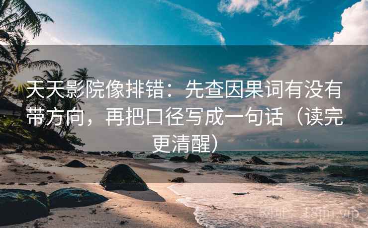 天天影院像排错:先查因果词有没有带方向,再把口径写成一句话(读完更清醒) 天天影院像排错:先查因果词有没有带方向,再把口径写成一句话(读完更清醒)