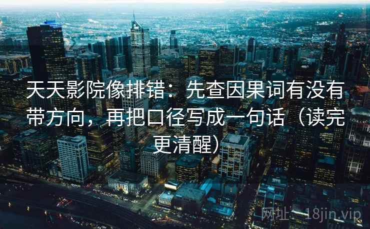 天天影院像排错:先查因果词有没有带方向,再把口径写成一句话(读完更清醒) 天天影院像排错:先查因果词有没有带方向,再把口径写成一句话(读完更清醒)