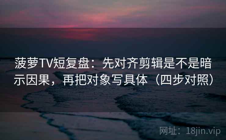 菠萝TV短复盘:先对齐剪辑是不是暗示因果,再把对象写具体(四步对照) 菠萝TV短复盘:先对齐剪辑是不是暗示因果,再把对象写具体(四步对照)