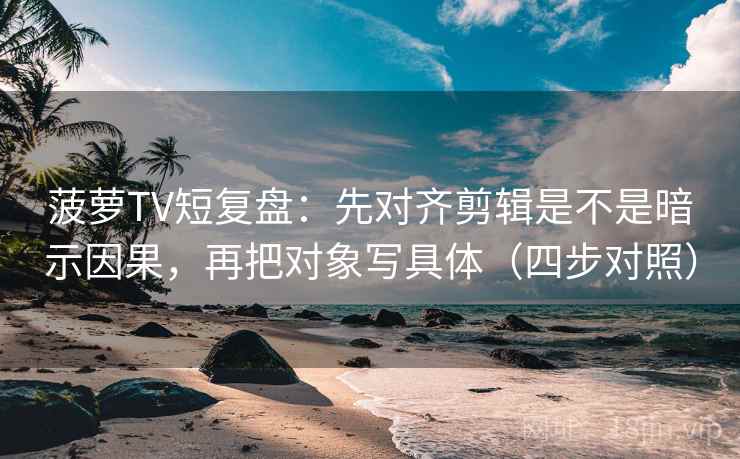 菠萝TV短复盘:先对齐剪辑是不是暗示因果,再把对象写具体(四步对照) 菠萝TV短复盘:先对齐剪辑是不是暗示因果,再把对象写具体(四步对照)