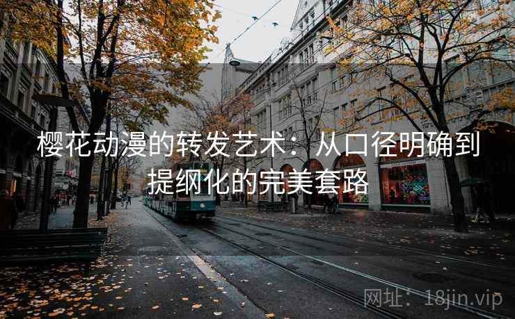 樱花动漫的转发艺术:从口径明确到提纲化的完美套路 樱花动漫的转发艺术:从口径明确到提纲化的完美套路