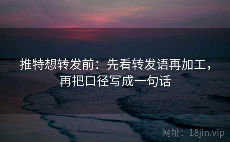 推特想转发前:先看转发语再加工,再把口径写成一句话 推特想转发前:先看转发语再加工,再把口径写成一句话